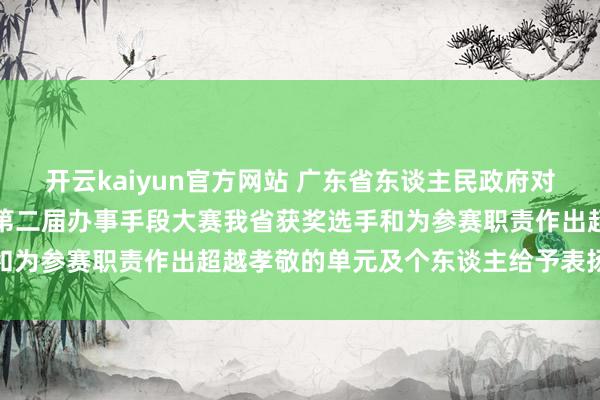 开云kaiyun官方网站 广东省东谈主民政府对于对中华东谈主民共和国第二届办事手段大赛我省获奖选手和为参赛职责作出超越孝敬的单元及个东谈主给予表扬的通报