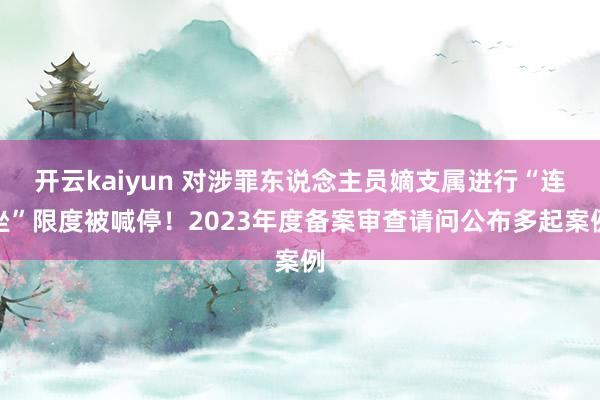 开云kaiyun 对涉罪东说念主员嫡支属进行“连坐”限度被喊停！2023年度备案审查请问公布多起案例