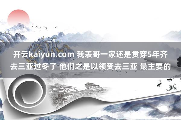 开云kaiyun.com 我表哥一家还是贯穿5年齐去三亚过冬了 他们之是以领受去三亚 最主要的