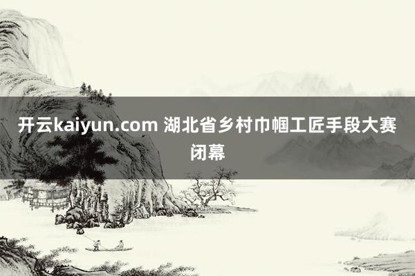 开云kaiyun.com 湖北省乡村巾帼工匠手段大赛闭幕