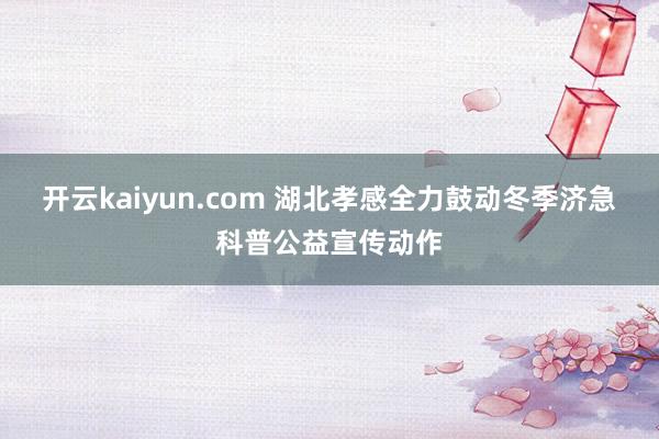 开云kaiyun.com 湖北孝感全力鼓动冬季济急科普公益宣传动作