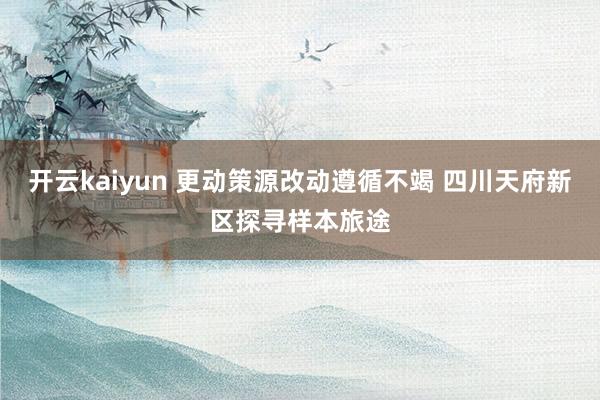 开云kaiyun 更动策源改动遵循不竭 四川天府新区探寻样本旅途