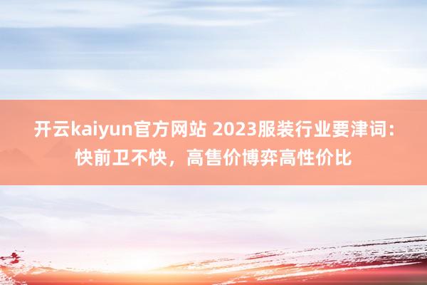 开云kaiyun官方网站 2023服装行业要津词：快前卫不快，高售价博弈高性价比