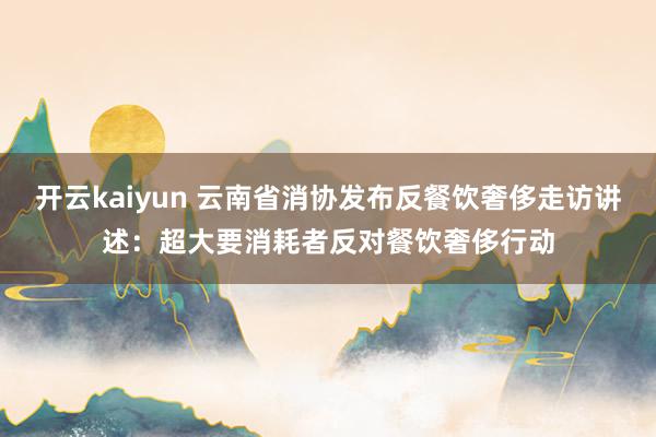 开云kaiyun 云南省消协发布反餐饮奢侈走访讲述：超大要消耗者反对餐饮奢侈行动