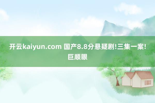 开云kaiyun.com 国产8.8分悬疑剧!三集一案!巨顺眼