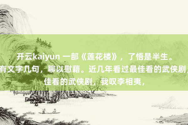 开云kaiyun 一部《莲花楼》，了悟是半生。减师半德，惟有文字几句，聊以慰藉。近几年看过最佳看的武侠剧，我叹李相夷，