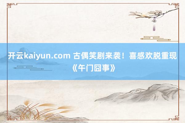 开云kaiyun.com 古偶笑剧来袭！喜感欢脱重现《午门囧事》