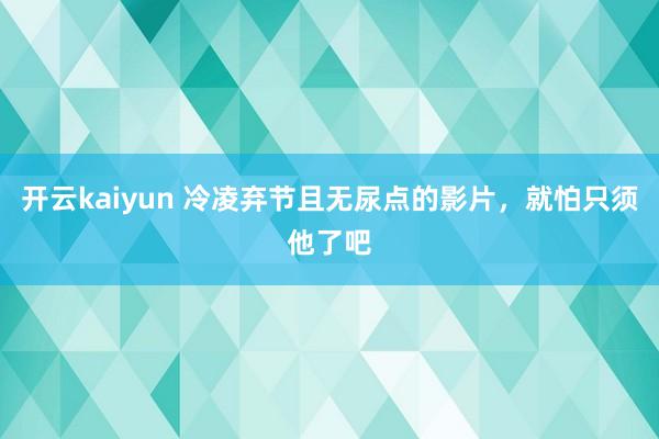 开云kaiyun 冷凌弃节且无尿点的影片，就怕只须他了吧