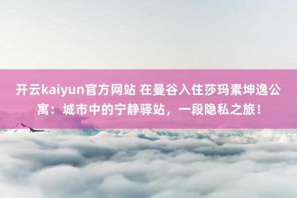 开云kaiyun官方网站 在曼谷入住莎玛素坤逸公寓：城市中的宁静驿站，一段隐私之旅！