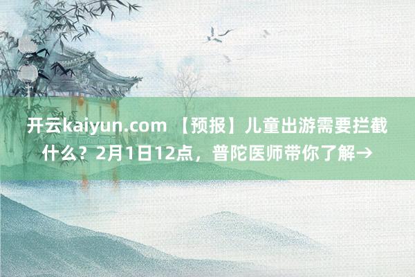 开云kaiyun.com 【预报】儿童出游需要拦截什么？2月1日12点，普陀医师带你了解→