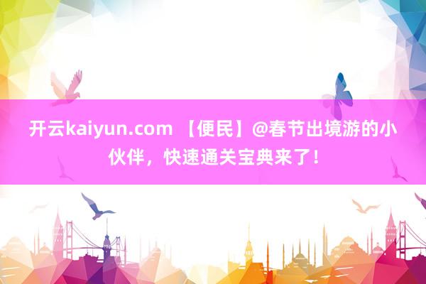 开云kaiyun.com 【便民】@春节出境游的小伙伴，快速通关宝典来了！