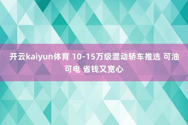 开云kaiyun体育 10-15万级混动轿车推选 可油可电 省钱又宽心