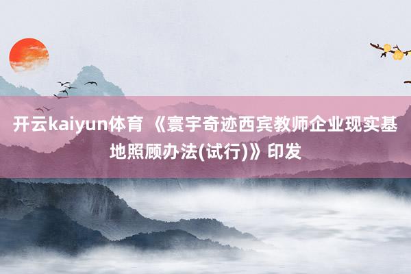 开云kaiyun体育 《寰宇奇迹西宾教师企业现实基地照顾办法(试行)》印发