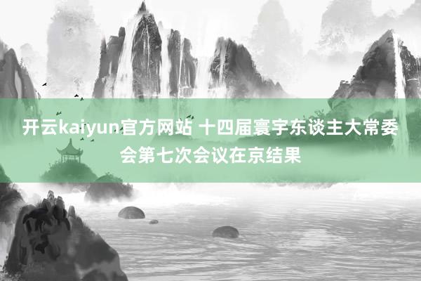 开云kaiyun官方网站 十四届寰宇东谈主大常委会第七次会议在京结果