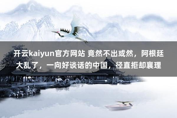 开云kaiyun官方网站 竟然不出或然，阿根廷大乱了，一向好谈话的中国，径直拒却襄理