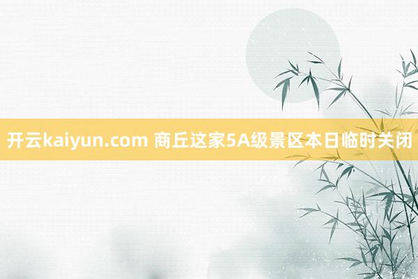 开云kaiyun.com 商丘这家5A级景区本日临时关闭