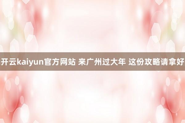 开云kaiyun官方网站 来广州过大年 这份攻略请拿好