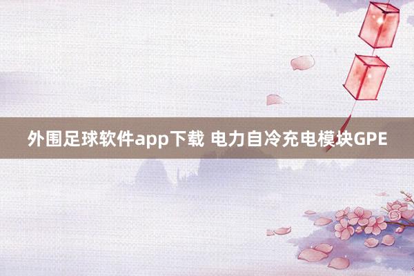 外围足球软件app下载 电力自冷充电模块GPE