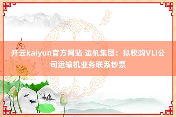 开云kaiyun官方网站 运机集团：拟收购VLI公司运输机业务联系钞票