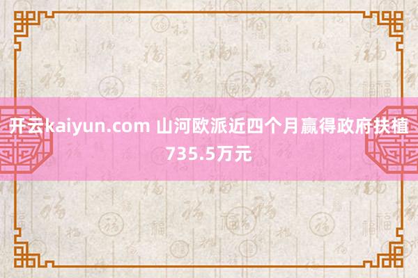 开云kaiyun.com 山河欧派近四个月赢得政府扶植735.5万元