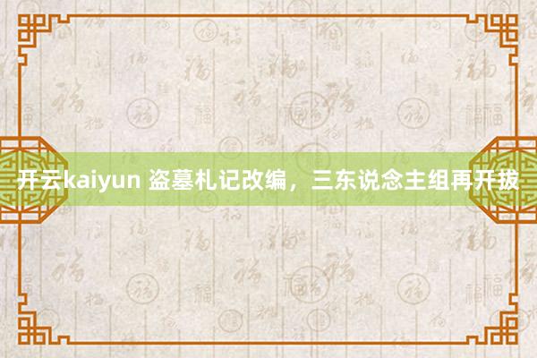 开云kaiyun 盗墓札记改编，三东说念主组再开拔