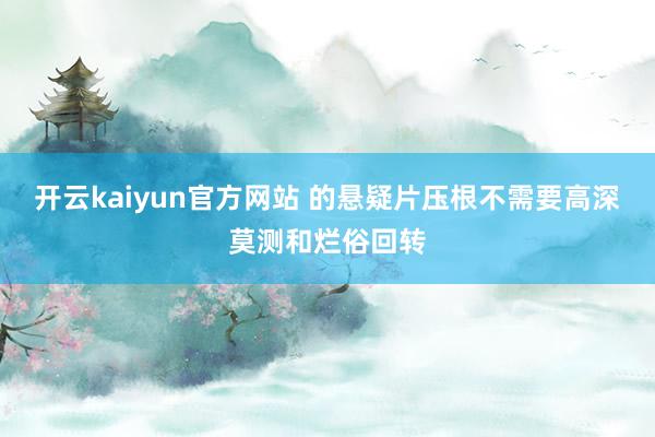 开云kaiyun官方网站 的悬疑片压根不需要高深莫测和烂俗回转