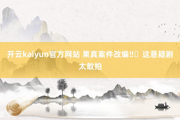 开云kaiyun官方网站 果真案件改编‼️这悬疑剧太敢拍