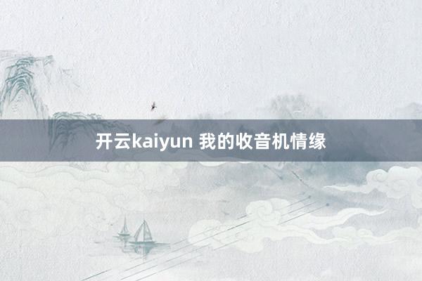 开云kaiyun 我的收音机情缘