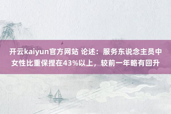 开云kaiyun官方网站 论述：服务东说念主员中女性比重保捏在43%以上，较前一年略有回升