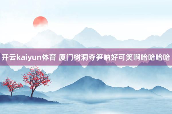 开云kaiyun体育 厦门树洞夺笋呐好可笑啊哈哈哈哈