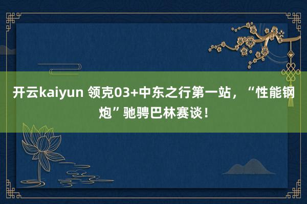 开云kaiyun 领克03+中东之行第一站，“性能钢炮”驰骋巴林赛谈！