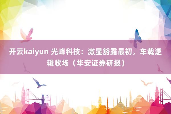 开云kaiyun 光峰科技：激显豁露最初，车载逻辑收场（华安证券研报）