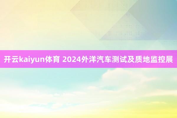 开云kaiyun体育 2024外洋汽车测试及质地监控展