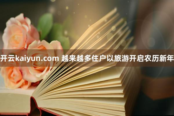 开云kaiyun.com 越来越多住户以旅游开启农历新年