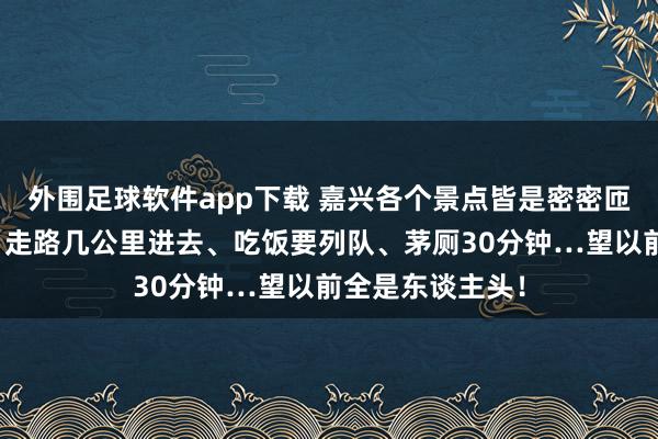 外围足球软件app下载 嘉兴各个景点皆是密密匝匝的东谈主了？走路几公里进去、吃饭要列队、茅厕30分钟…望以前全是东谈主头！