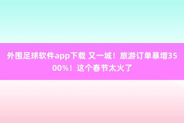 外围足球软件app下载 又一城！旅游订单暴增3500%！这个春节太火了