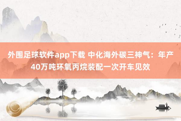 外围足球软件app下载 中化海外碳三神气：年产40万吨环氧丙烷装配一次开车见效