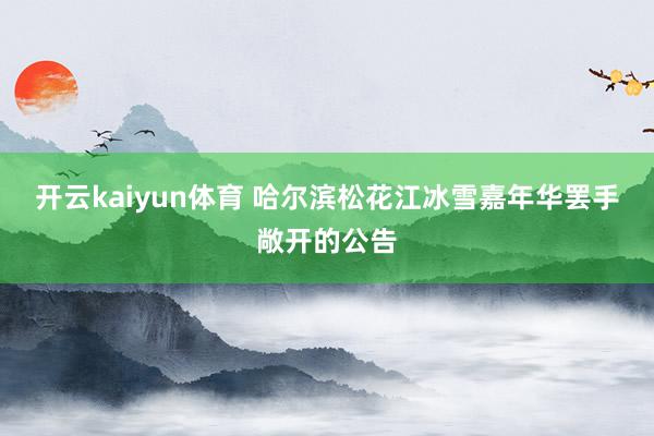 开云kaiyun体育 哈尔滨松花江冰雪嘉年华罢手敞开的公告