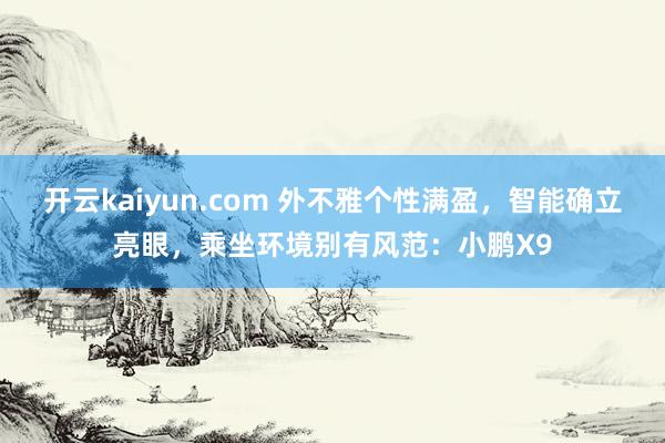 开云kaiyun.com 外不雅个性满盈，智能确立亮眼，乘坐环境别有风范：小鹏X9