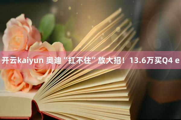 开云kaiyun 奥迪“扛不住”放大招！13.6万买Q4 e