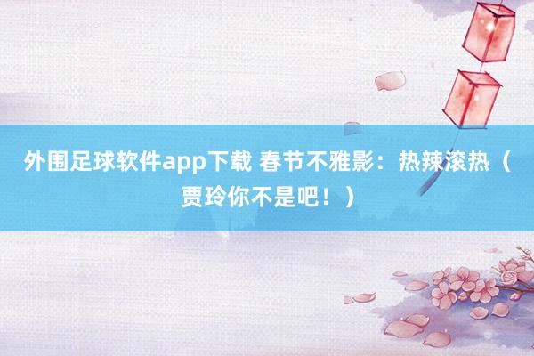外围足球软件app下载 春节不雅影：热辣滚热（贾玲你不是吧！）