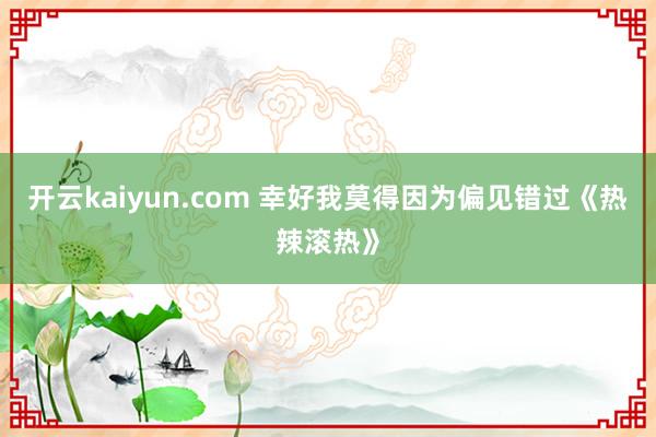 开云kaiyun.com 幸好我莫得因为偏见错过《热辣滚热》