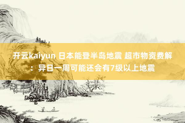 开云kaiyun 日本能登半岛地震 超市物资费解：异日一周可能还会有7级以上地震