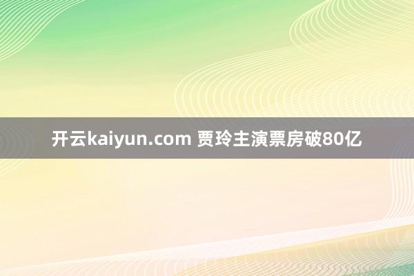 开云kaiyun.com 贾玲主演票房破80亿