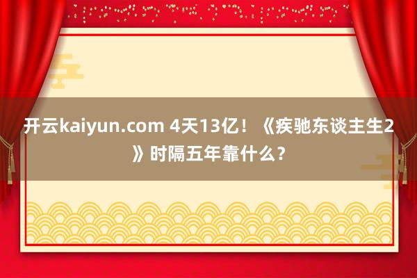 开云kaiyun.com 4天13亿！《疾驰东谈主生2》时隔五年靠什么？