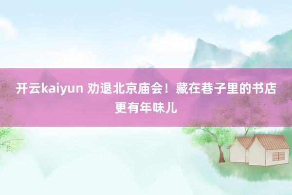 开云kaiyun 劝退北京庙会！藏在巷子里的书店更有年味儿