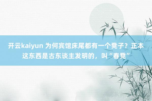 开云kaiyun 为何宾馆床尾都有一个凳子？正本这东西是古东谈主发明的，叫“春凳”