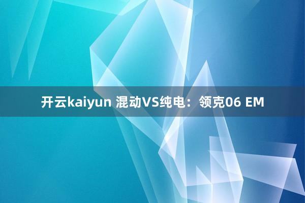 开云kaiyun 混动VS纯电：领克06 EM