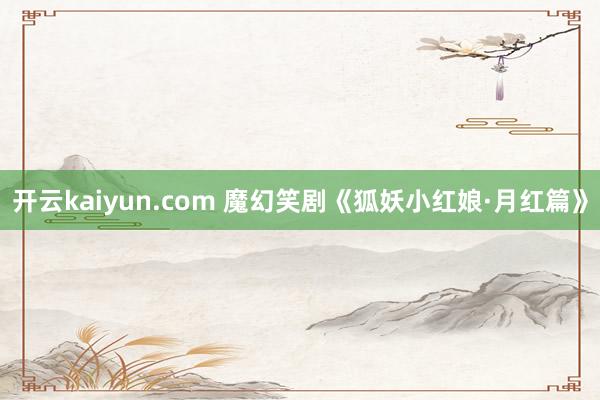 开云kaiyun.com 魔幻笑剧《狐妖小红娘·月红篇》