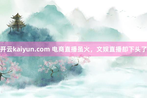 开云kaiyun.com 电商直播虽火，文娱直播却下头了